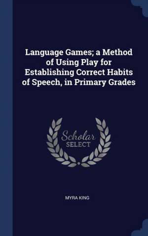 Language Games; a Method of Using Play for Establishing Correct Habits of Speech, in Primary Grades de Myra King