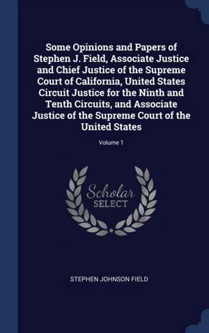 Some Opinions and Papers of Stephen J. Field, Associate Justice and Chief Justice of the Supreme Court of California, United States Circuit Justice fo de Stephen Johnson Field