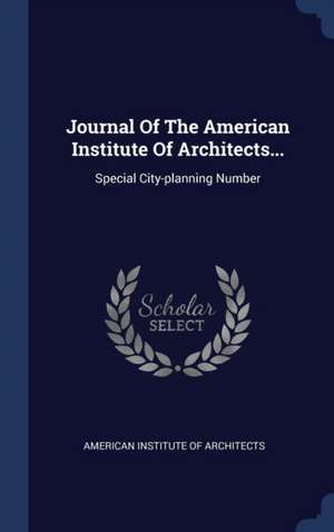 Journal Of The American Institute Of Architects...: Special City-planning Number de American Institute Of Architects