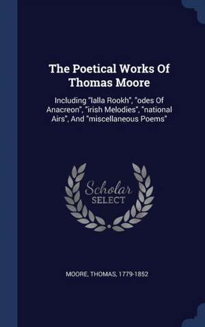 The Poetical Works Of Thomas Moore: Including "lalla Rookh", "odes Of Anacreon", "irish Melodies", "national Airs", And "miscellaneous Poems" de Thomas Moore