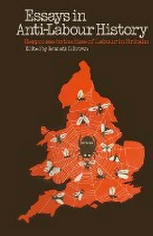 Essays in Anti-Labour History: Responses to the Rise of Labour in Britain de Kenneth D. Brown