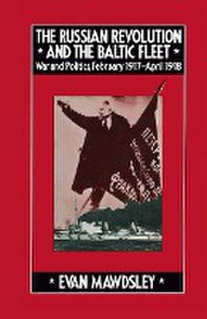 The Russian Revolution and the Baltic Fleet: War and Politics, February 1917–April 1918 de Evan Mawdsley