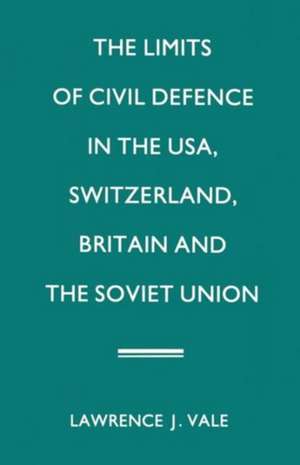 The Limits of Civil Defence in the USA, Switzerland, Britain and the Soviet Union: The Evolution of Policies since 1945 de Lawrence J. Vale