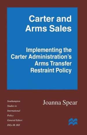 Carter and Arms Sales: Implementing the Carter Administration’s Arms Transfer Restraint Policy de Joanna Spear