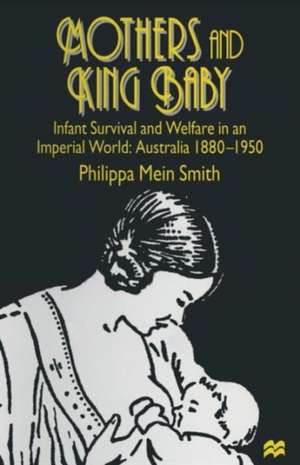 Mothers and King Baby: Infant Survival and Welfare in an Imperial World: Australia 1880–1950 de Philippa Mein Smith