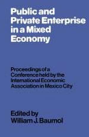 Public and Private Enterprise in a Mixed Economy: Proceedings of a Conference held by the International Economic Association in Mexico City de William J. Baumol