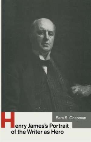 Henry James’s Portrait of the Writer as Hero de Sara S Chapman