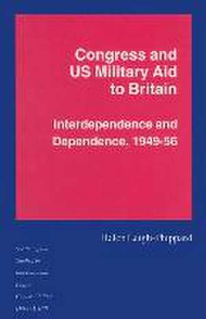 Congress and US Military Aid to Britain: Interdependence and Dependence, 1949–56 de Helen Leigh-Phippard