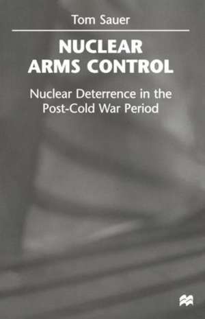 Nuclear Arms Control: Nuclear Deterrence in the Post-Cold War Period de Tom Sauer