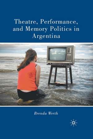 Theatre, Performance, and Memory Politics in Argentina de B. Werth