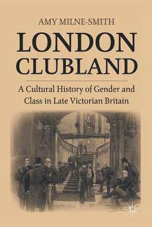 London Clubland: A Cultural History of Gender and Class in Late Victorian Britain de A. Milne-Smith