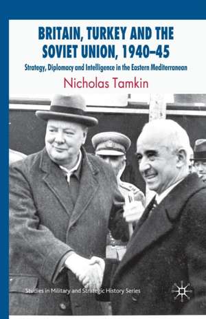 Britain, Turkey and the Soviet Union, 1940–45: Strategy, Diplomacy and Intelligence in the Eastern Mediterranean de N. Tamkin