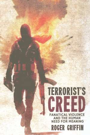 Terrorist's Creed: Fanatical Violence and the Human Need for Meaning de R. Griffin