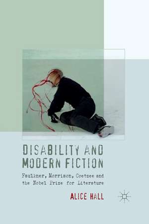 Disability and Modern Fiction: Faulkner, Morrison, Coetzee and the Nobel Prize for Literature de A. Hall