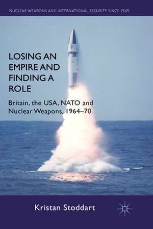 Losing an Empire and Finding a Role: Britain, the USA, NATO and Nuclear Weapons, 1964-70 de K. Stoddart