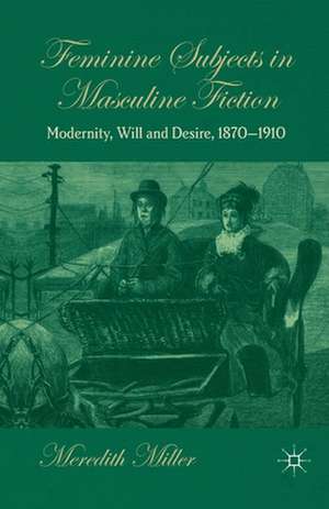 Feminine Subjects in Masculine Fiction: Modernity, Will and Desire, 1870-1910 de M. Miller