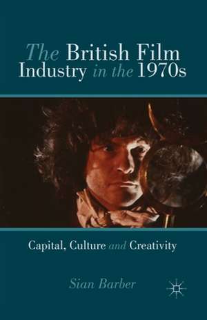 The British Film Industry in the 1970s: Capital, Culture and Creativity de S. Barber