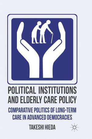 Political Institutions and Elderly Care Policy: Comparative Politics of Long-Term Care in Advanced Democracies de T. Hieda