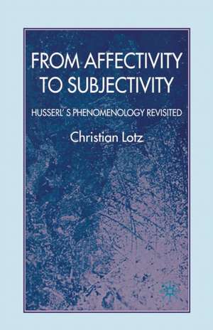 From Affectivity to Subjectivity: Husserl's Phenomenology Revisited de C. Lotz