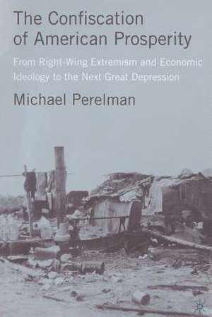 The Confiscation of American Prosperity: From Right-Wing Extremism and Economic Ideology to the Next Great Depression de M. Perelman