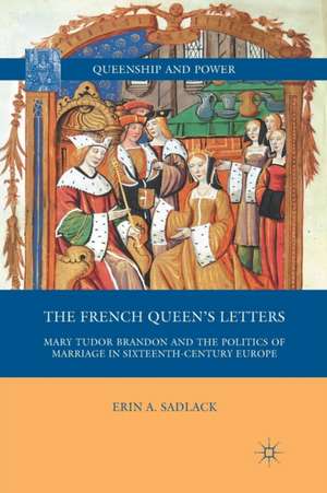 The French Queen’s Letters: Mary Tudor Brandon and the Politics of Marriage in Sixteenth-Century Europe de E. Sadlack