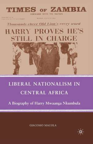 Liberal Nationalism in Central Africa: A Biography of Harry Mwaanga Nkumbula de G. Macola