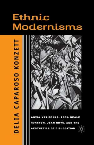 Ethnic Modernisms: Anzia Yezierska, Zora Neale Hurston, Jean Rhys, and the Aesthetics of Dislocation de D. Konzett