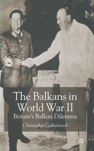 The Balkans in World War Two: Britain’s Balkan Dilemma de C. Catherwood