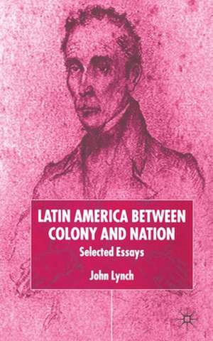 Latin America Between Colony and Nation: Selected Essays de J. Lynch