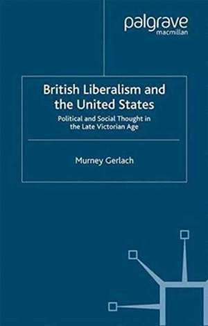 British Liberalism and the United States: Political and Social Thought in the Late Victorian Age de Murney Gerlach