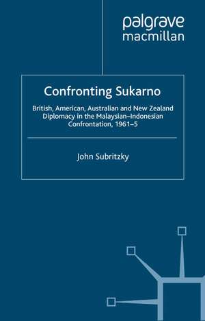 Confronting Sukarno: British, American, Australian and New Zealand Diplomacy in the Malaysian-Indonesian Confrontation, 1961–5 de J. Subritzky