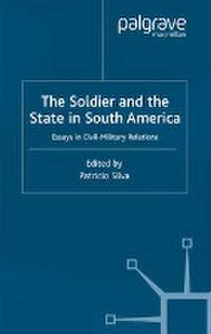 The Soldier and the State in South America: Essays In Civil-Military Relations de P. Silva