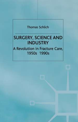 Surgery, Science and Industry: A Revolution in Fracture Care, 1950s-1990s de T. Schlich