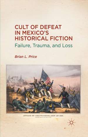 Cult of Defeat in Mexico’s Historical Fiction: Failure, Trauma, and Loss de B. Price