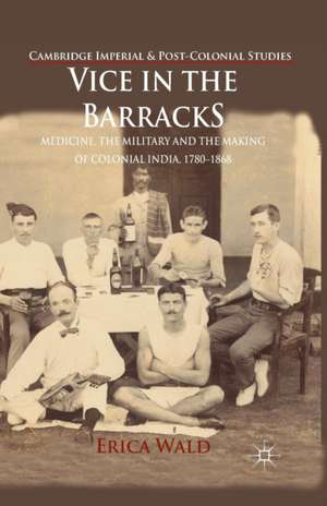 Vice in the Barracks: Medicine, the Military and the Making of Colonial India, 1780-1868 de E. Wald