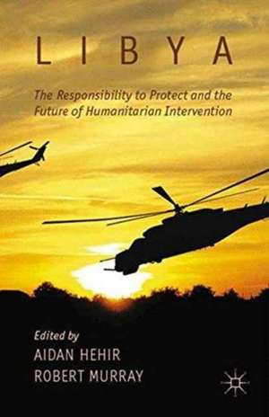 Libya, the Responsibility to Protect and the Future of Humanitarian Intervention de A. Hehir