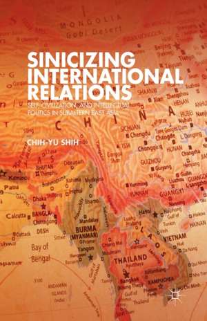 Sinicizing International Relations: Self, Civilization, and Intellectual Politics in Subaltern East Asia de C. Shih
