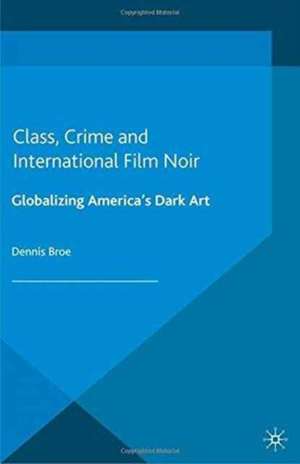 Class, Crime and International Film Noir: Globalizing America's Dark Art de D. Broe