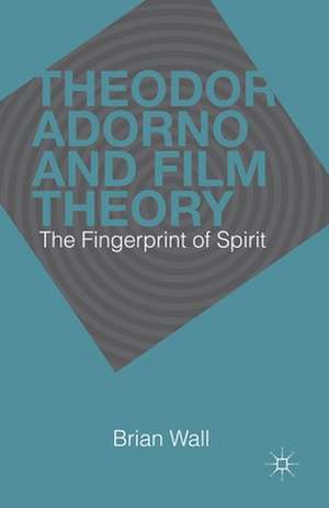 Theodor Adorno and Film Theory: The Fingerprint of Spirit de B. Wall