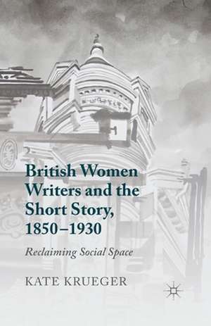 British Women Writers and the Short Story, 1850-1930: Reclaiming Social Space de K. Krueger