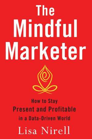 The Mindful Marketer: How to Stay Present and Profitable in a Data-Driven World de Lisa Nirell