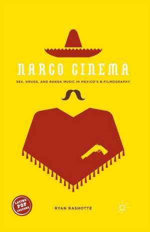 Narco Cinema: Sex, Drugs, and Banda Music in Mexico’s B-Filmography de Ryan Rashotte