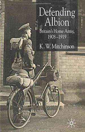 Defending Albion: Britain's Home Army 1908-1919 de K. W. Mitchinson