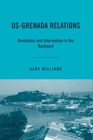 US-Grenada Relations: Revolution and Intervention in the Backyard de G. Williams