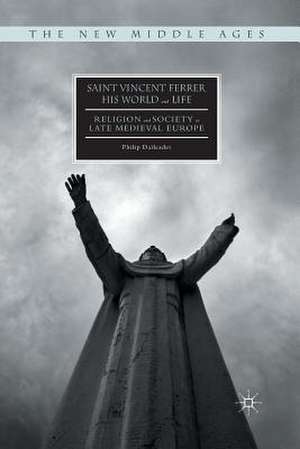 Saint Vincent Ferrer, His World and Life: Religion and Society in Late Medieval Europe de Philip Daileader