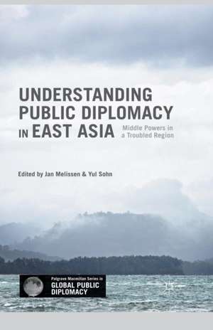 Understanding Public Diplomacy in East Asia: Middle Powers in a Troubled Region de Jan Melissen