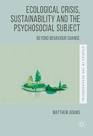 Ecological Crisis, Sustainability and the Psychosocial Subject: Beyond Behaviour Change de Matthew Adams