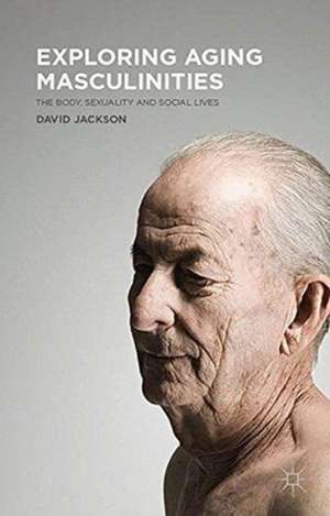 Exploring Aging Masculinities: The Body, Sexuality and Social Lives de D. Jackson