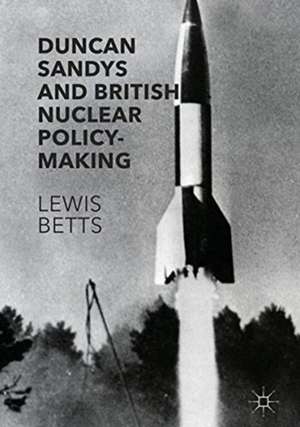 Duncan Sandys and British Nuclear Policy-Making de Lewis Betts