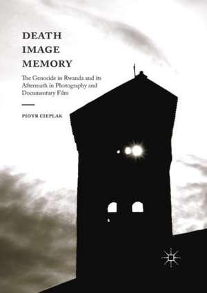 Death, Image, Memory: The Genocide in Rwanda and its Aftermath in Photography and Documentary Film de Piotr Cieplak